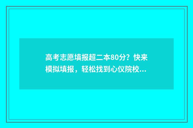 高考志愿填报超二本80分？快来模拟填报，轻松找到心仪院校 高考志愿填报超过1个小时被自动退出后还能再填报吗