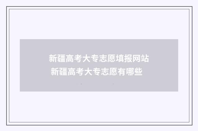 新疆高考大专志愿填报网站 新疆高考大专志愿有哪些