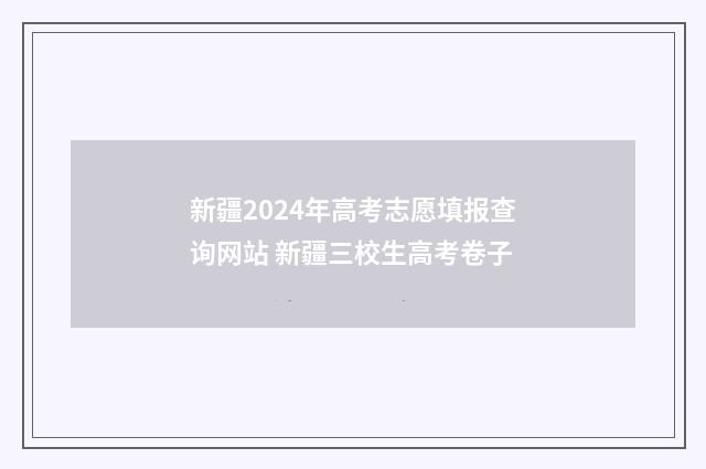 新疆2024年高考志愿填报查询网站 新疆三校生高考卷子