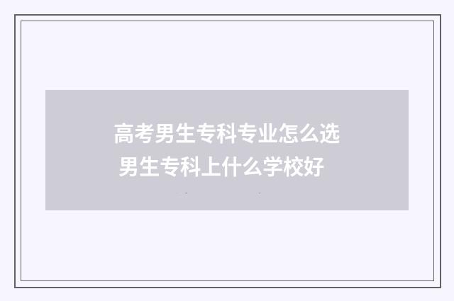 高考男生专科专业怎么选 男生专科上什么学校好