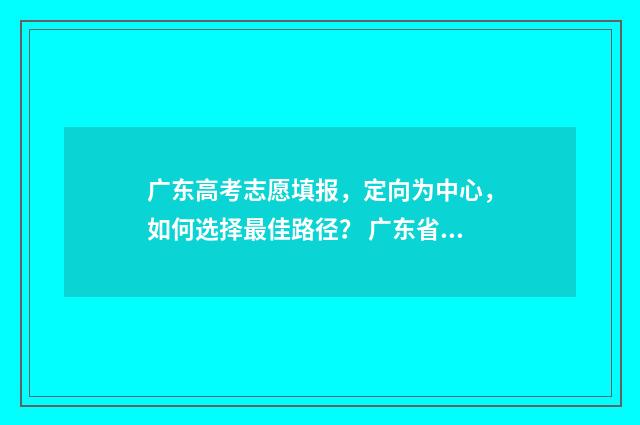 广东高考志愿填报,定向为中心,如何选择最佳路径? 广东省春季高考志愿填报系统