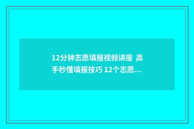 12分钟志愿填报视频讲座  高手秒懂填报技巧 12个志愿怎么填报