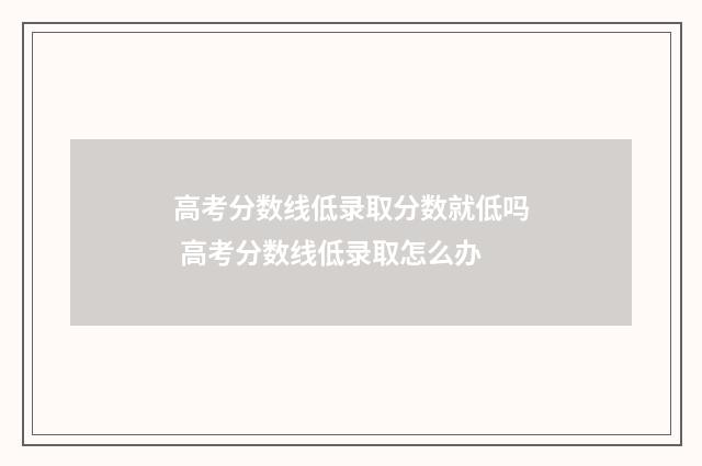 高考分数线低录取分数就低吗 高考分数线低录取怎么办