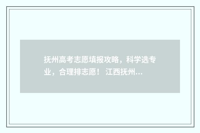 抚州高考志愿填报攻略，科学选专业，合理排志愿！ 江西抚州高考