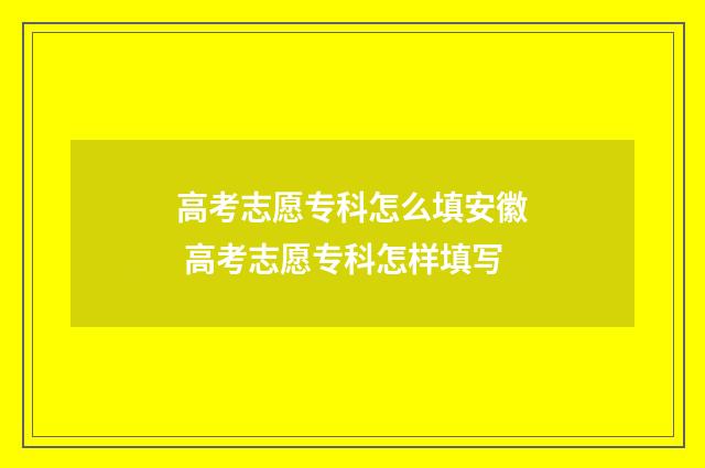高考志愿专科怎么填安徽 高考志愿专科怎样填写