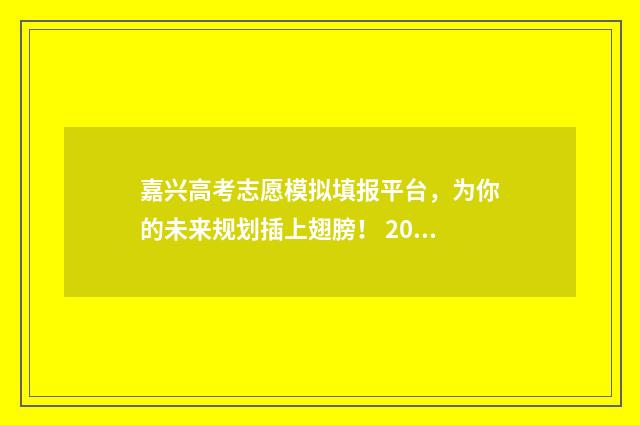 嘉兴高考志愿模拟填报平台,为你的未来规划插上翅膀! 2021嘉兴高考状元是谁