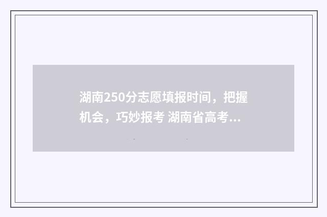 湖南250分志愿填报时间，把握机会，巧妙报考 湖南省高考250分可以上什么学校