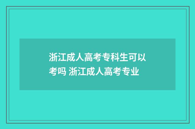 浙江成人高考专科生可以考吗 浙江成人高考专业