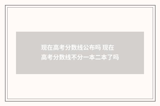 现在高考分数线公布吗 现在高考分数线不分一本二本了吗
