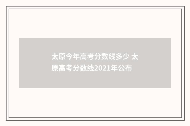 太原今年高考分数线多少 太原高考分数线2021年公布