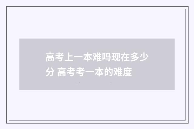 高考上一本难吗现在多少分 高考考一本的难度