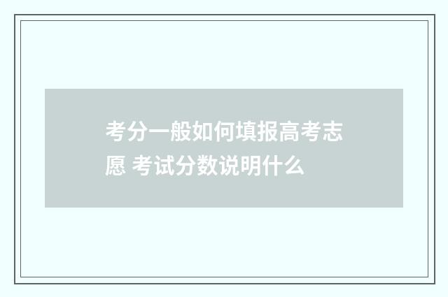 考分一般如何填报高考志愿 考试分数说明什么