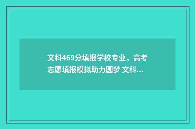 文科469分填报学校专业,高考志愿填报模拟助力圆梦 文科生469分读什么学校