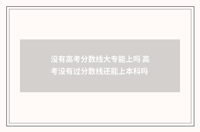没有高考分数线大专能上吗 高考没有过分数线还能上本科吗