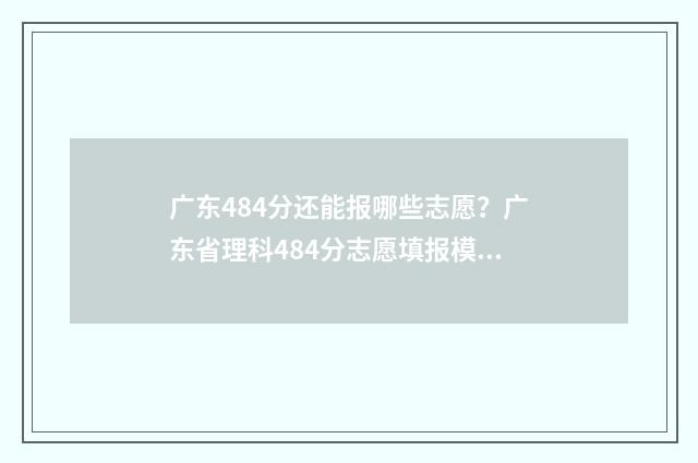 广东484分还能报哪些志愿？广东省理科484分志愿填报模拟 广东高考473分可以报