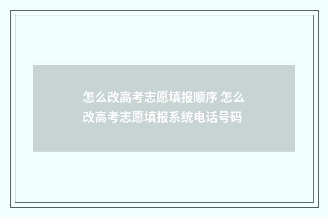 怎么改高考志愿填报顺序 怎么改高考志愿填报系统电话号码