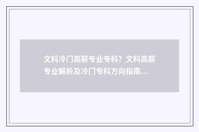 文科冷门高薪专业专科？文科高薪专业解析及冷门专科方向指南 文科冷门专业但前景火爆