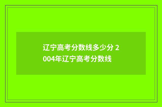辽宁高考分数线多少分 2004年辽宁高考分数线