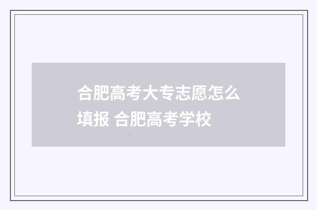 合肥高考大专志愿怎么填报 合肥高考学校