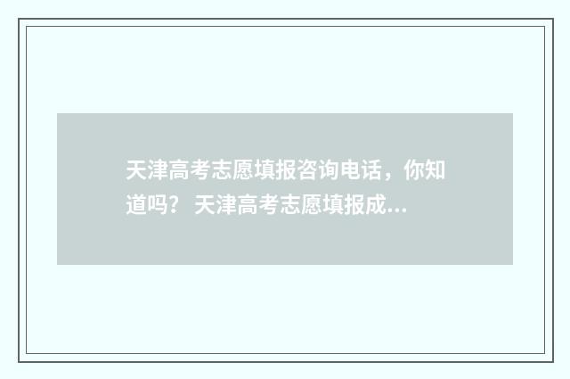 天津高考志愿填报咨询电话，你知道吗？ 天津高考志愿填报成功界面