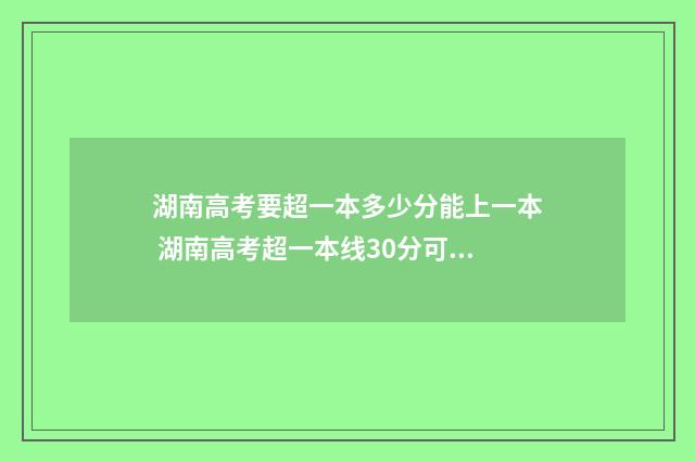 湖南高考要超一本多少分能上一本 湖南高考超一本线30分可以报哪些大学