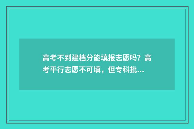 高考不到建档分能填报志愿吗？高考平行志愿不可填，但专科批次及其他批次仍可填报 高考不到建档分数怎么办