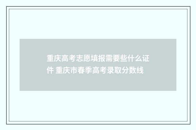 重庆高考志愿填报需要些什么证件 重庆市春季高考录取分数线