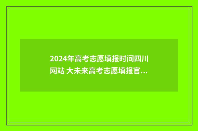 2024年高考志愿填报时间四川网站 大未来高考志愿填报官网