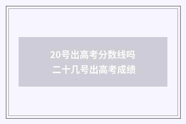 20号出高考分数线吗 二十几号出高考成绩