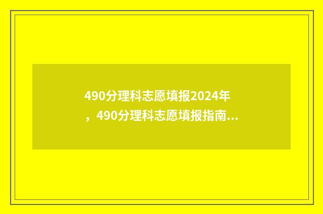 490分理科志愿填报2024年,490分理科志愿填报指南 490分理科选什么专业好