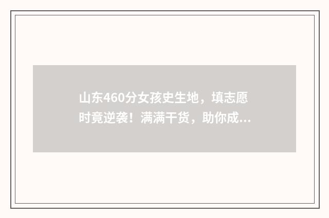 山东460分女孩史生地,填志愿时竟逆袭!满满干货,助你成功填报! 2021年山东高考460分