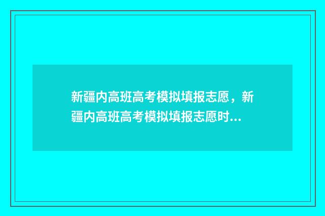 新疆内高班高考模拟填报志愿,新疆内高班高考模拟填报志愿时间及入口 新疆内高班高考2024录取分数线