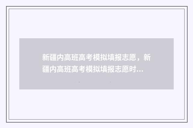 新疆内高班高考模拟填报志愿,新疆内高班高考模拟填报志愿时间及入口 新疆内高班高考2024录取分数线