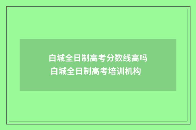 白城全日制高考分数线高吗 白城全日制高考培训机构