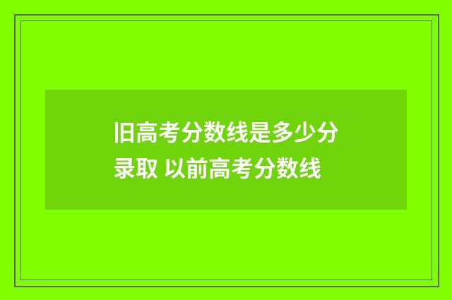 旧高考分数线是多少分录取 以前高考分数线