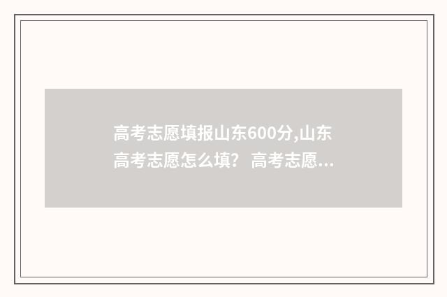 高考志愿填报山东600分,山东高考志愿怎么填? 高考志愿填报完后多久知道录取结果