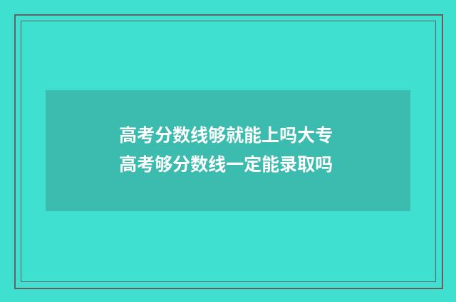 高考分数线够就能上吗大专 高考够分数线一定能录取吗