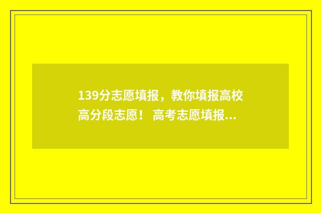 139分志愿填报,教你填报高校高分段志愿! 高考志愿填报394