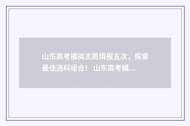 山东高考模拟志愿填报五次，探索最佳选科组合！ 山东高考模拟志愿系统