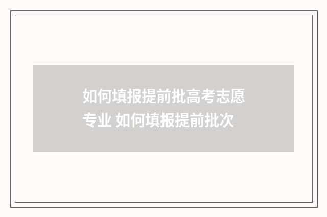 如何填报提前批高考志愿专业 如何填报提前批次