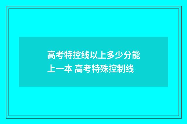 高考特控线以上多少分能上一本 高考特殊控制线