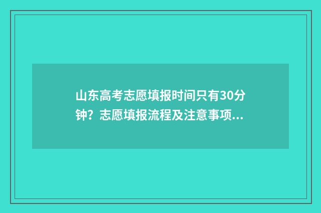 山东高考志愿填报时间只有30分钟？志愿填报流程及注意事项 山东高考志愿填报专科什么时候出录取结果