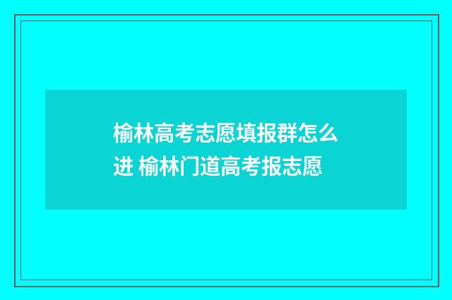 榆林高考志愿填报群怎么进 榆林门道高考报志愿
