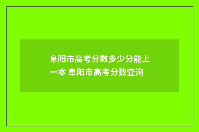 阜阳市高考分数多少分能上一本 阜阳市高考分数查询