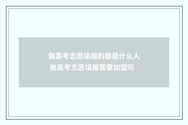 做高考志愿填报的都是什么人 做高考志愿填报需要加盟吗