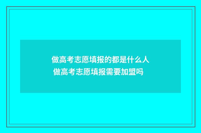 做高考志愿填报的都是什么人 做高考志愿填报需要加盟吗