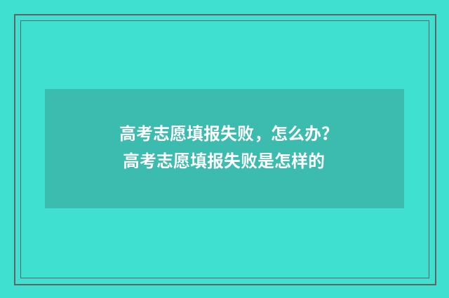 高考志愿填报失败，怎么办？ 高考志愿填报失败是怎样的