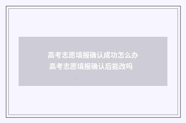 高考志愿填报确认成功怎么办 高考志愿填报确认后能改吗