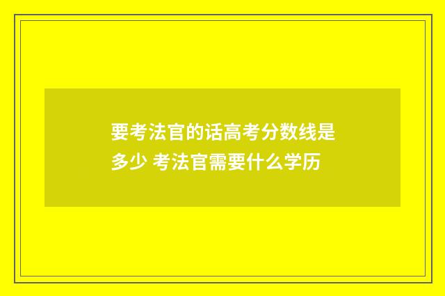 要考法官的话高考分数线是多少 考法官需要什么学历