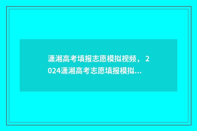 潇湘高考填报志愿模拟视频， 2024潇湘高考志愿填报模拟系统入口 潇湘高考填报志愿怎么才算成功